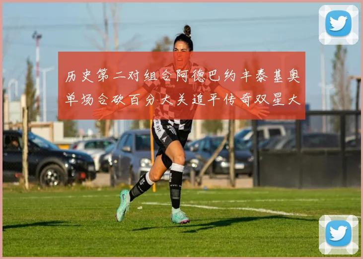 历史第二对组合阿德巴约丰泰基奥单场合砍百分大关追平传奇双星大帅与阿特尔斯