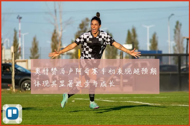 奥特赞马卢阿奇赛季初表现超预期体现其显著进步与成长