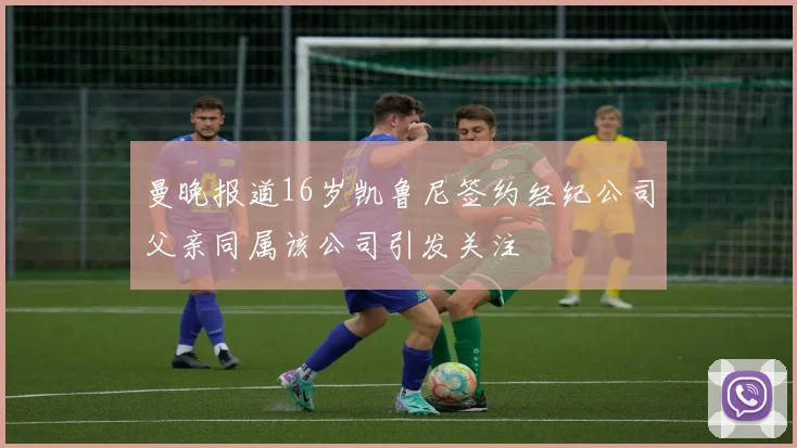 曼晚报道16岁凯鲁尼签约经纪公司父亲同属该公司引发关注