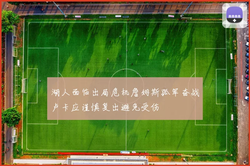 湖人面临出局危机詹姆斯孤军奋战卢卡应谨慎复出避免受伤