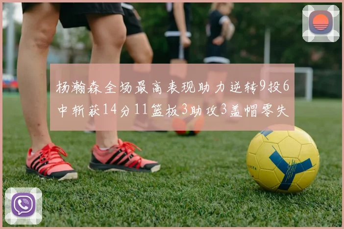 杨瀚森全场最高表现助力逆转9投6中斩获14分11篮板3助攻3盖帽零失误零犯规