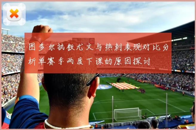 图多尔执教尤文与热刺表现对比分析单赛季两度下课的原因探讨