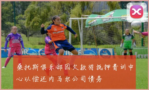 桑托斯俱乐部因欠款将抵押青训中心以偿还内马尔公司债务