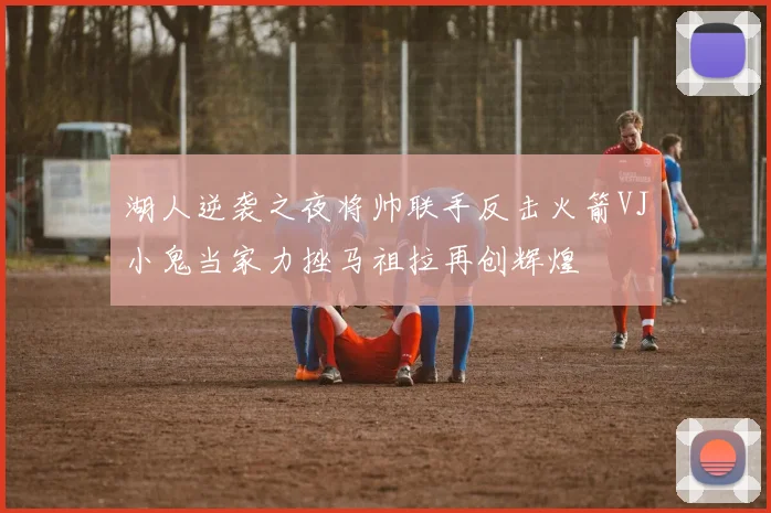 湖人逆袭之夜将帅联手反击火箭VJ小鬼当家力挫马祖拉再创辉煌