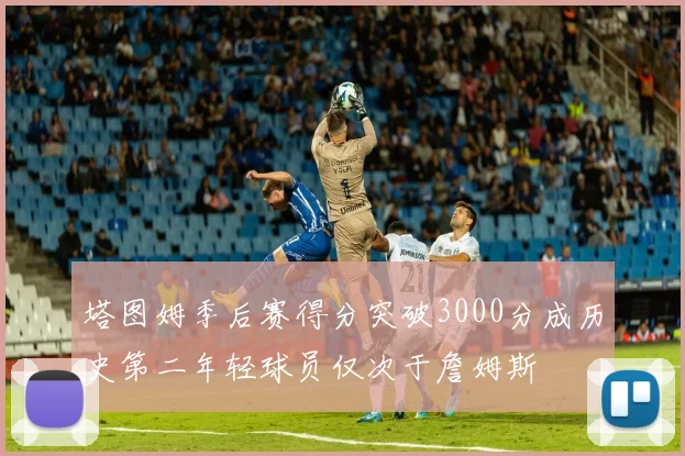 塔图姆季后赛得分突破3000分成历史第二年轻球员仅次于詹姆斯
