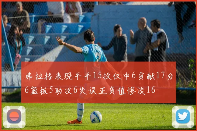 弗拉格表现平平15投仅中6贡献17分6篮板5助攻6失误正负值惨淡16
