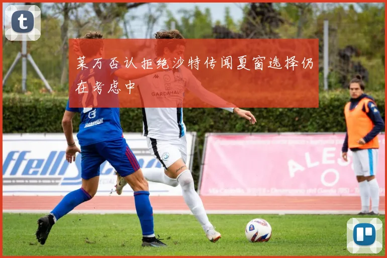 莱万否认拒绝沙特传闻夏窗选择仍在考虑中