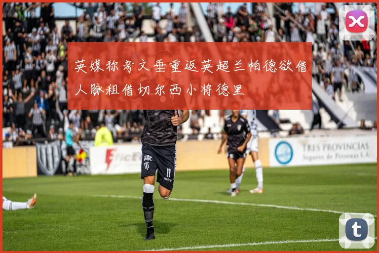 英媒称考文垂重返英超兰帕德欲借人脉租借切尔西小将德里