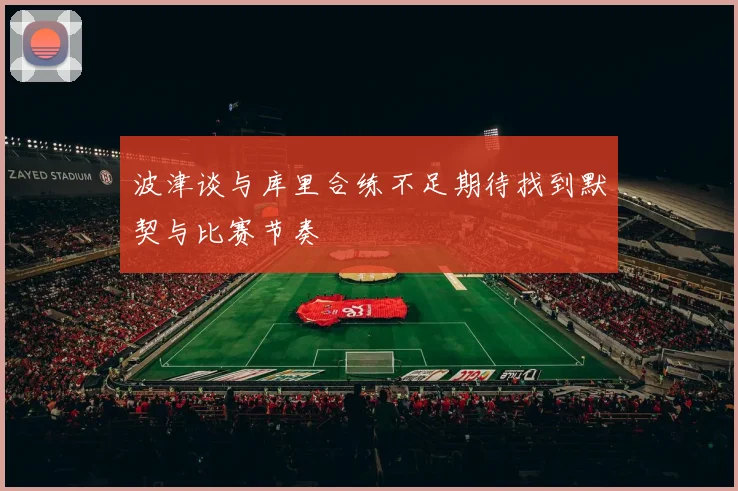 波津谈与库里合练不足期待找到默契与比赛节奏