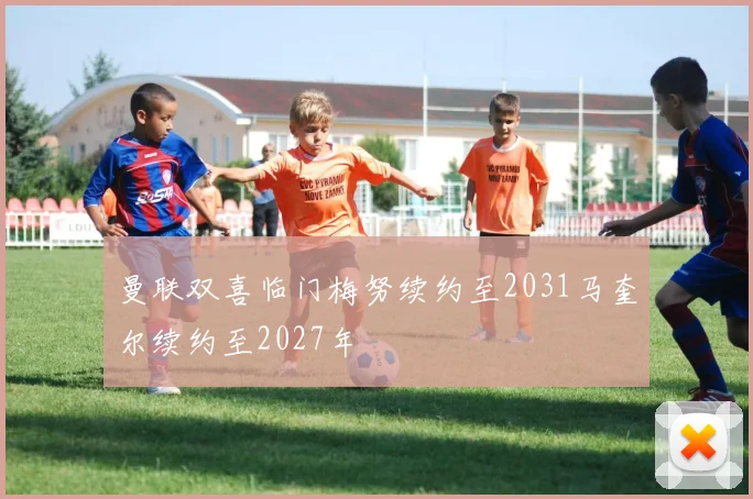 曼联双喜临门梅努续约至2031马奎尔续约至2027年