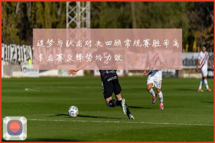 追梦与狄龙对决回顾常规赛胜率高季后赛交锋势均力敌