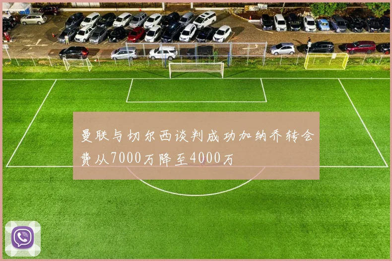 曼联与切尔西谈判成功加纳乔转会费从7000万降至4000万